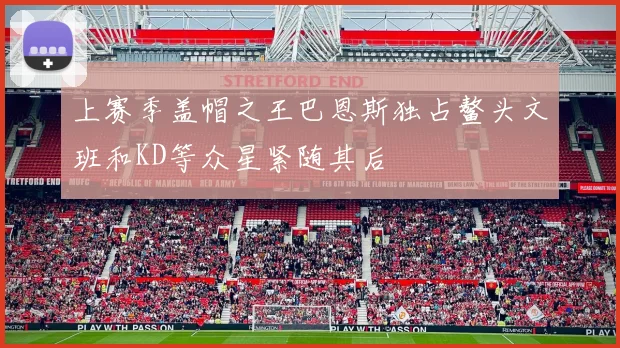 上赛季盖帽之王巴恩斯独占鳌头文班和KD等众星紧随其后