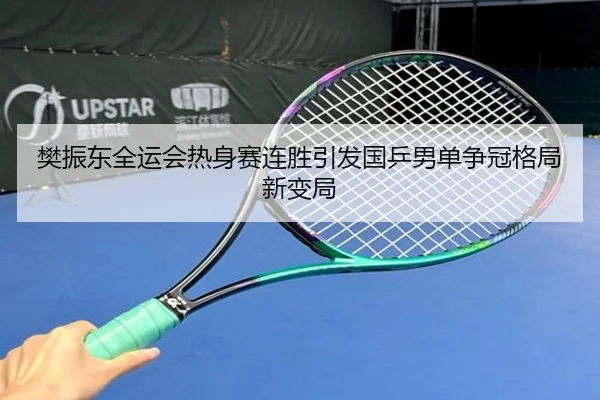樊振东全运会热身赛连胜引发国乒男单争冠格局新变局