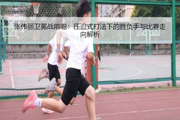 张伟丽卫冕战前瞻：压迫式打法下的胜负手与比赛走向解析