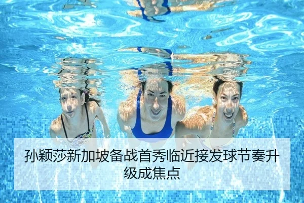 孙颖莎新加坡备战首秀临近接发球节奏升级成焦点
