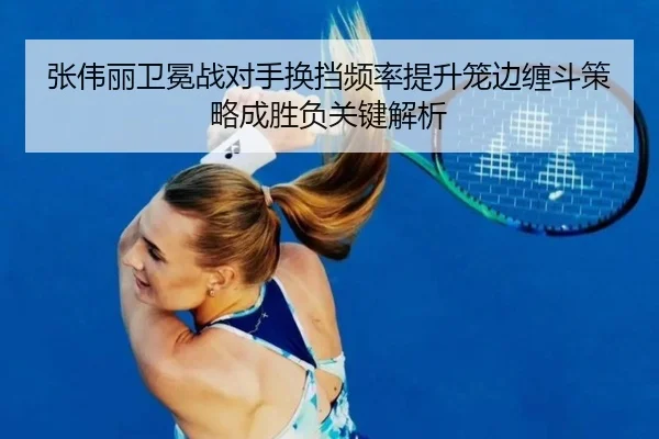 张伟丽卫冕战对手换挡频率提升笼边缠斗策略成胜负关键解析