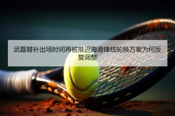 武磊替补出场时间再被推迟海港锋线轮换方案为何反复调整