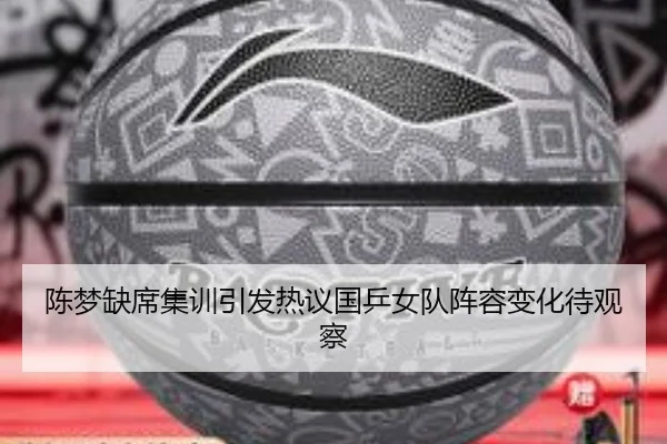 陈梦缺席集训引发热议国乒女队阵容变化待观察