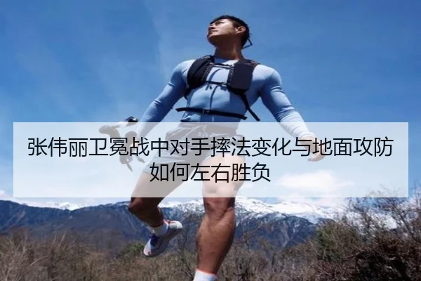 张伟丽卫冕战中对手摔法变化与地面攻防如何左右胜负
