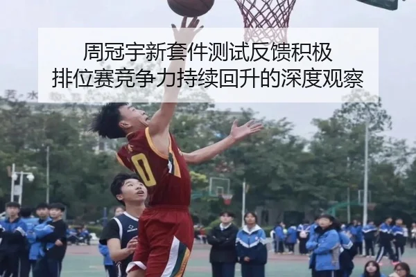 周冠宇新套件测试反馈积极 排位赛竞争力持续回升的深度观察