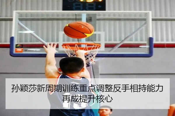 孙颖莎新周期训练重点调整反手相持能力再成提升核心