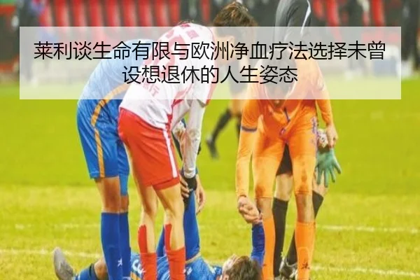 莱利谈生命有限与欧洲净血疗法选择未曾设想退休的人生姿态