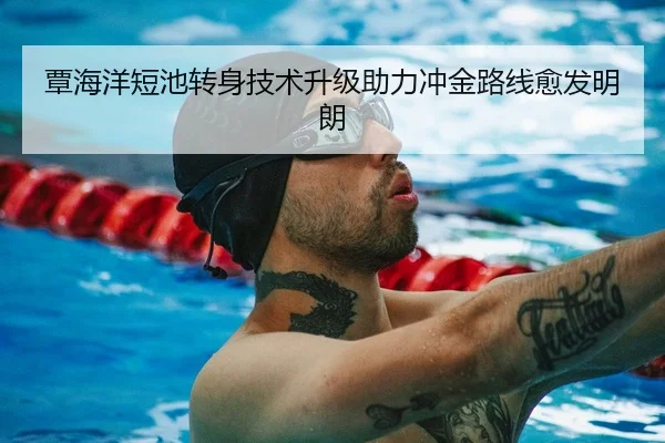 覃海洋短池转身技术升级助力冲金路线愈发明朗